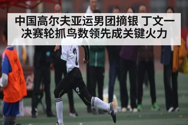 中国高尔夫亚运男团摘银 丁文一决赛轮抓鸟数领先成关键火力