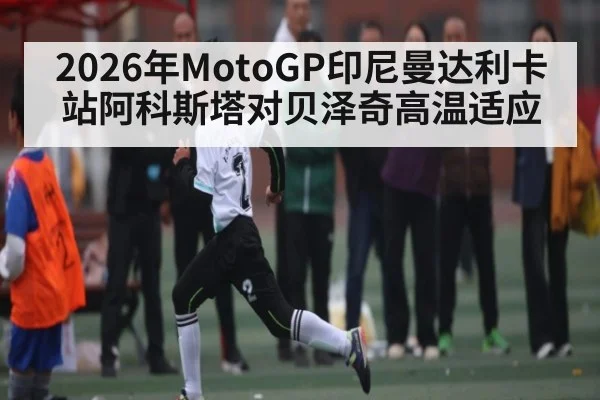 2026年MotoGP印尼曼达利卡站阿科斯塔对贝泽奇高温适应